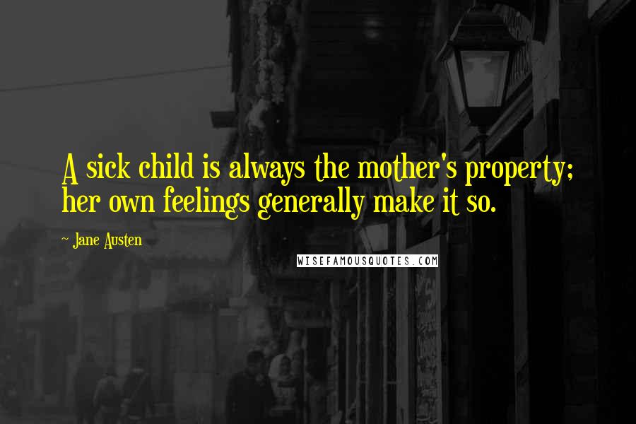 Jane Austen Quotes: A sick child is always the mother's property; her own feelings generally make it so.