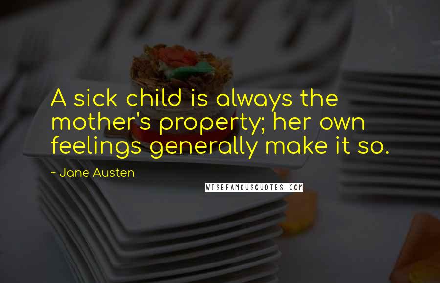 Jane Austen Quotes: A sick child is always the mother's property; her own feelings generally make it so.