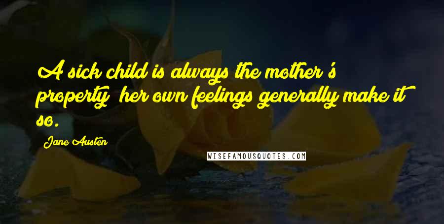 Jane Austen Quotes: A sick child is always the mother's property; her own feelings generally make it so.