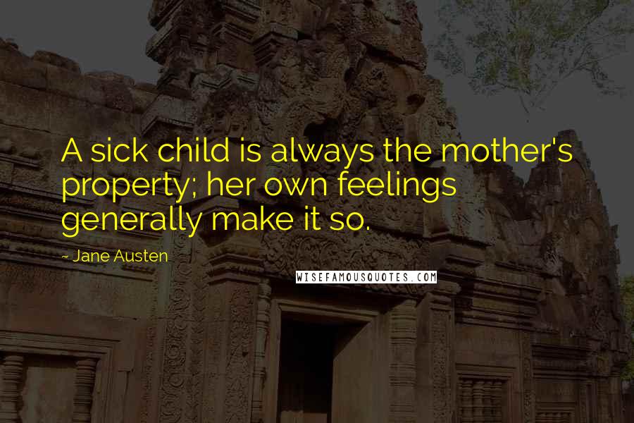 Jane Austen Quotes: A sick child is always the mother's property; her own feelings generally make it so.