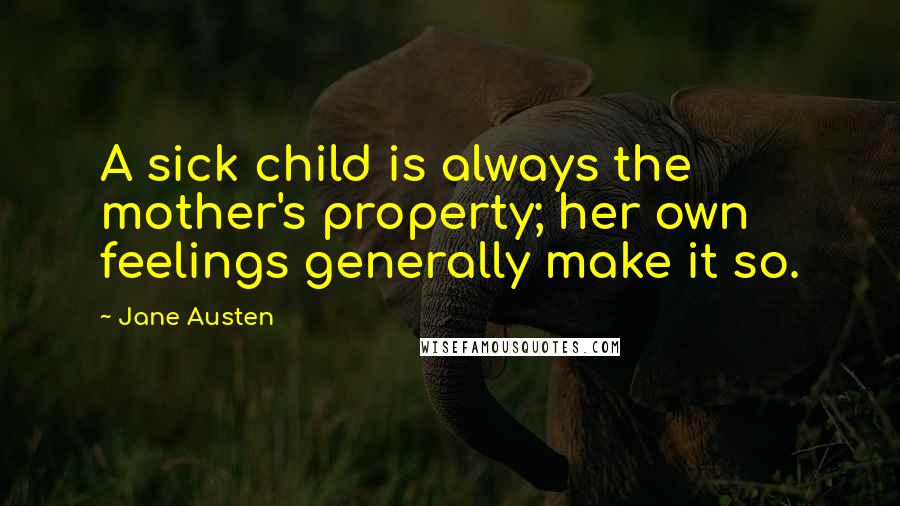 Jane Austen Quotes: A sick child is always the mother's property; her own feelings generally make it so.