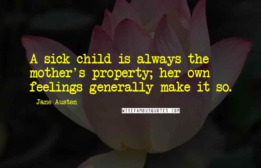 Jane Austen Quotes: A sick child is always the mother's property; her own feelings generally make it so.