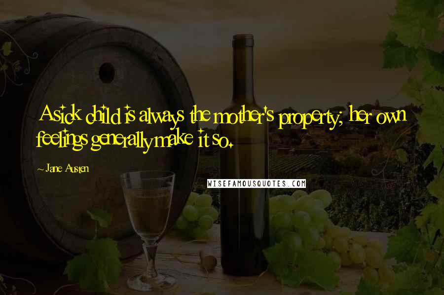 Jane Austen Quotes: A sick child is always the mother's property; her own feelings generally make it so.