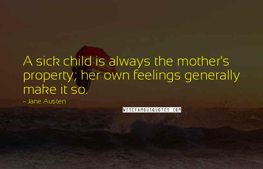 Jane Austen Quotes: A sick child is always the mother's property; her own feelings generally make it so.