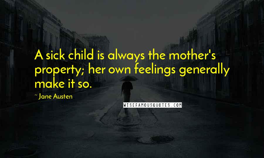 Jane Austen Quotes: A sick child is always the mother's property; her own feelings generally make it so.