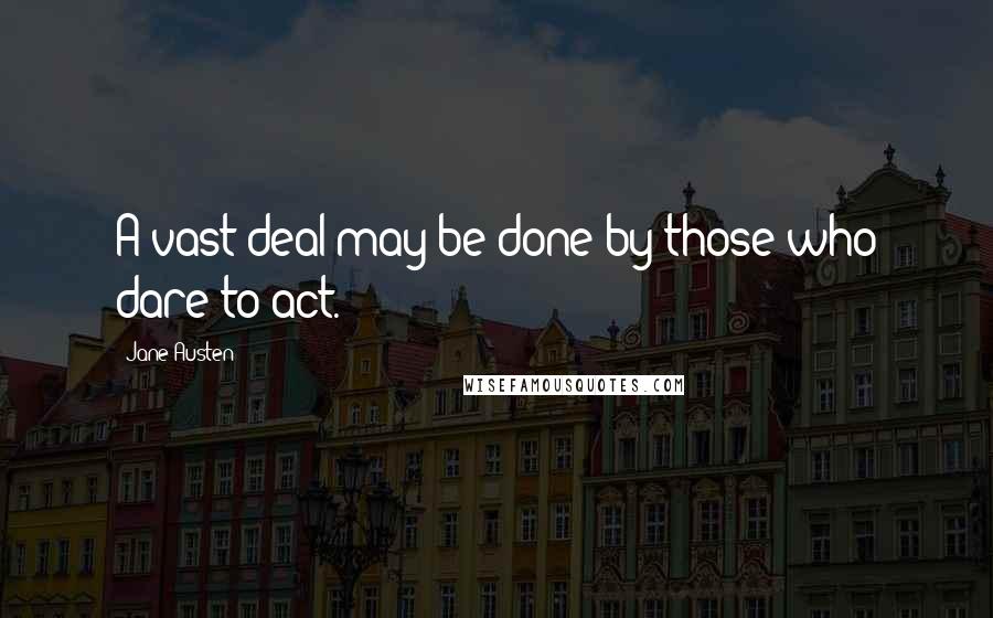 Jane Austen Quotes: A vast deal may be done by those who dare to act.