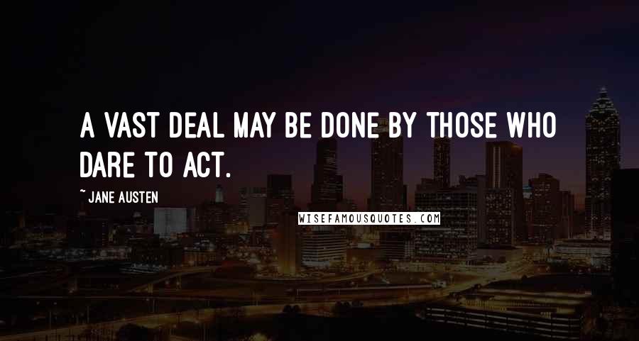 Jane Austen Quotes: A vast deal may be done by those who dare to act.