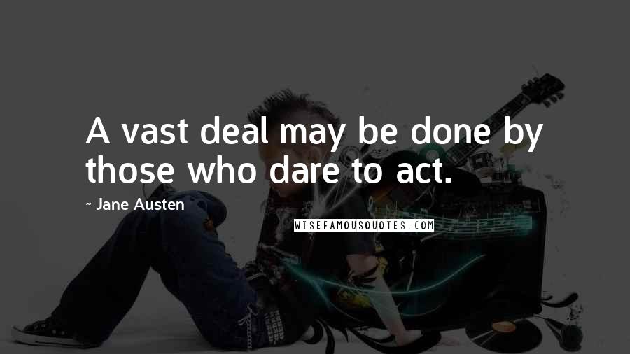 Jane Austen Quotes: A vast deal may be done by those who dare to act.