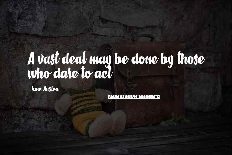 Jane Austen Quotes: A vast deal may be done by those who dare to act.