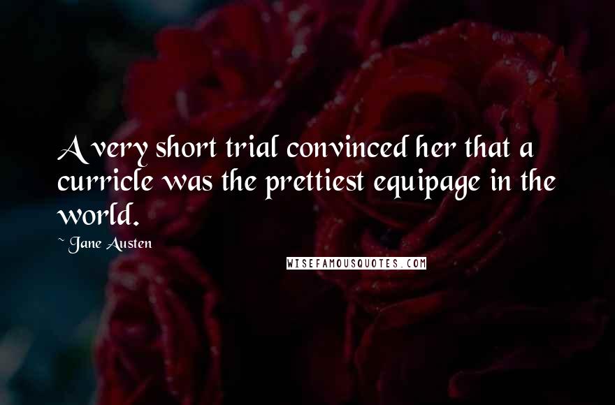 Jane Austen Quotes: A very short trial convinced her that a curricle was the prettiest equipage in the world.