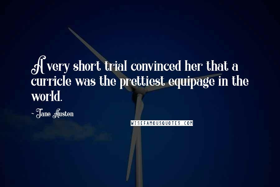 Jane Austen Quotes: A very short trial convinced her that a curricle was the prettiest equipage in the world.
