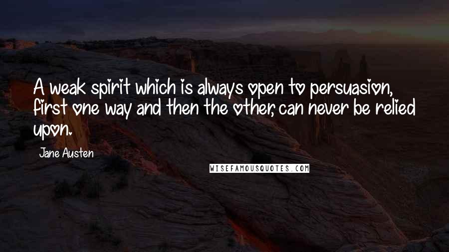 Jane Austen Quotes: A weak spirit which is always open to persuasion, first one way and then the other, can never be relied upon.