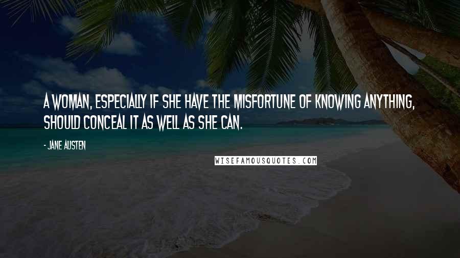 Jane Austen Quotes: A woman, especially if she have the misfortune of knowing anything, should conceal it as well as she can.