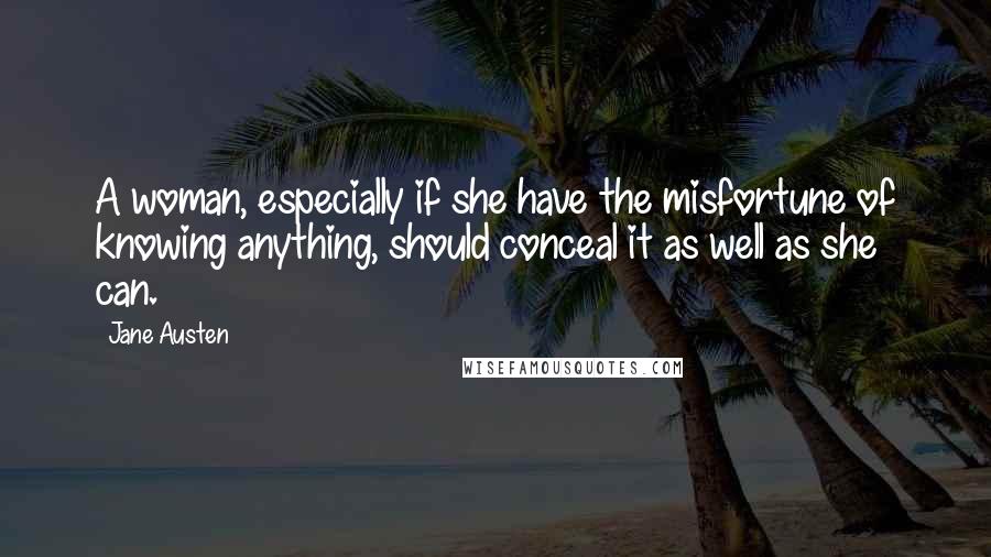 Jane Austen Quotes: A woman, especially if she have the misfortune of knowing anything, should conceal it as well as she can.
