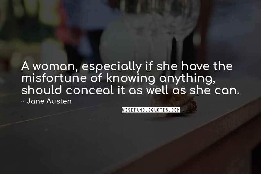 Jane Austen Quotes: A woman, especially if she have the misfortune of knowing anything, should conceal it as well as she can.