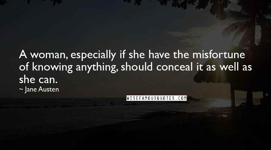 Jane Austen Quotes: A woman, especially if she have the misfortune of knowing anything, should conceal it as well as she can.