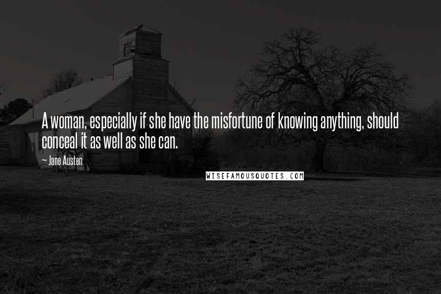 Jane Austen Quotes: A woman, especially if she have the misfortune of knowing anything, should conceal it as well as she can.