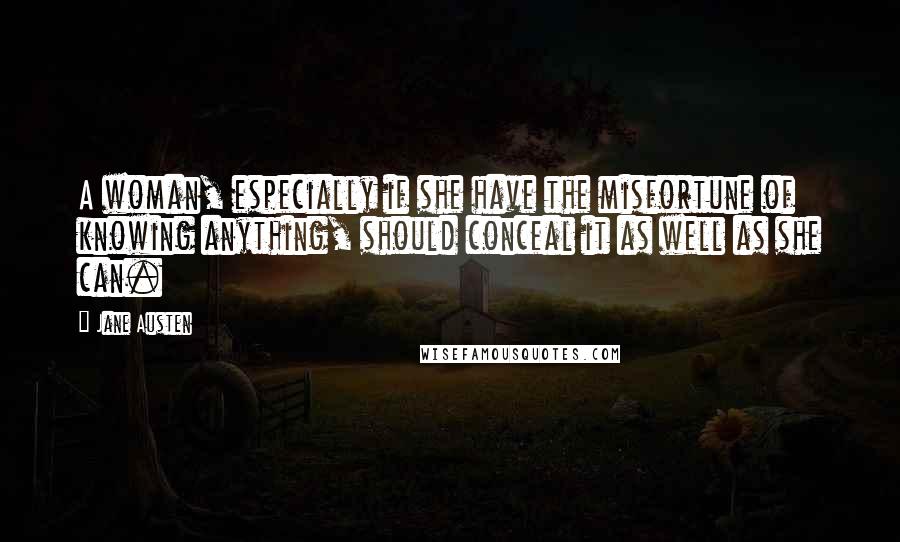 Jane Austen Quotes: A woman, especially if she have the misfortune of knowing anything, should conceal it as well as she can.