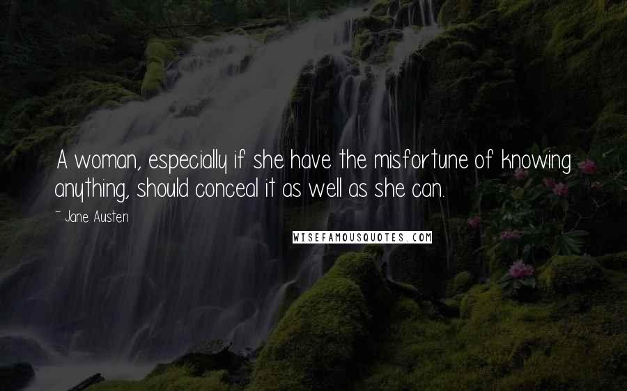 Jane Austen Quotes: A woman, especially if she have the misfortune of knowing anything, should conceal it as well as she can.