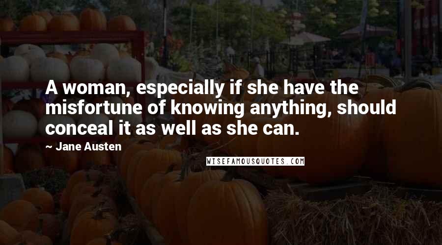 Jane Austen Quotes: A woman, especially if she have the misfortune of knowing anything, should conceal it as well as she can.