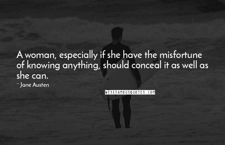 Jane Austen Quotes: A woman, especially if she have the misfortune of knowing anything, should conceal it as well as she can.