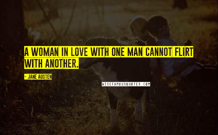 Jane Austen Quotes: A woman in love with one man cannot flirt with another.