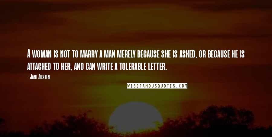 Jane Austen Quotes: A woman is not to marry a man merely because she is asked, or because he is attached to her, and can write a tolerable letter.