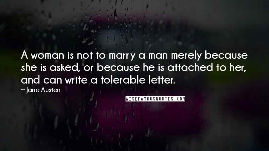 Jane Austen Quotes: A woman is not to marry a man merely because she is asked, or because he is attached to her, and can write a tolerable letter.