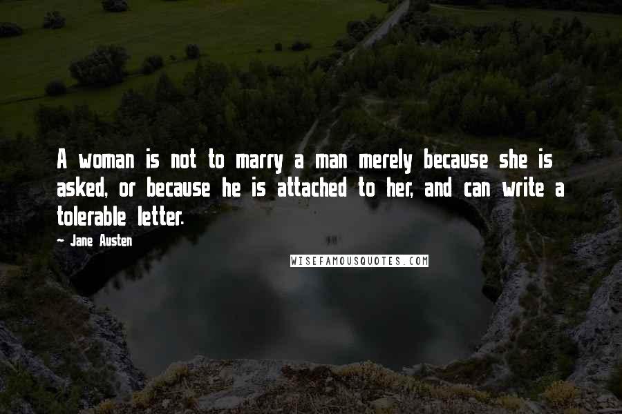 Jane Austen Quotes: A woman is not to marry a man merely because she is asked, or because he is attached to her, and can write a tolerable letter.