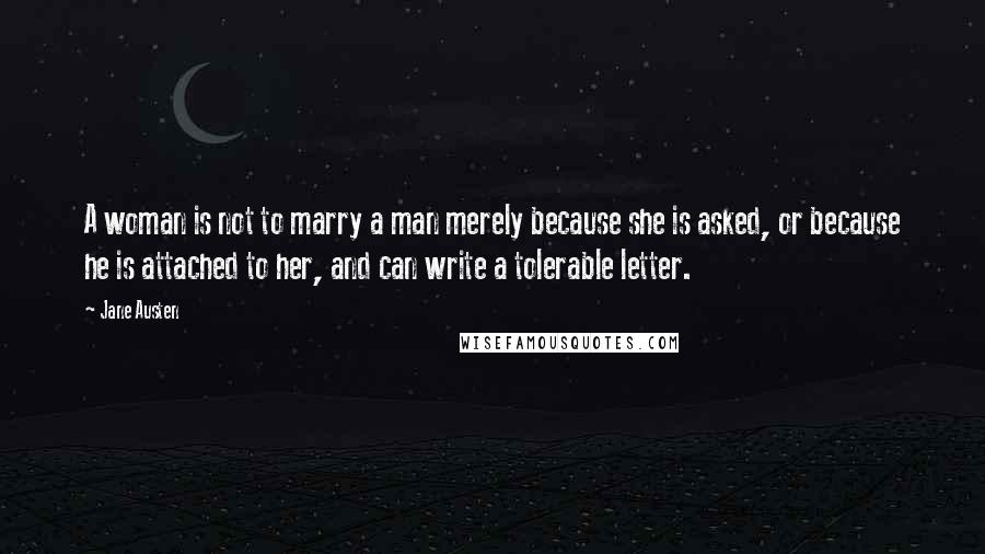 Jane Austen Quotes: A woman is not to marry a man merely because she is asked, or because he is attached to her, and can write a tolerable letter.