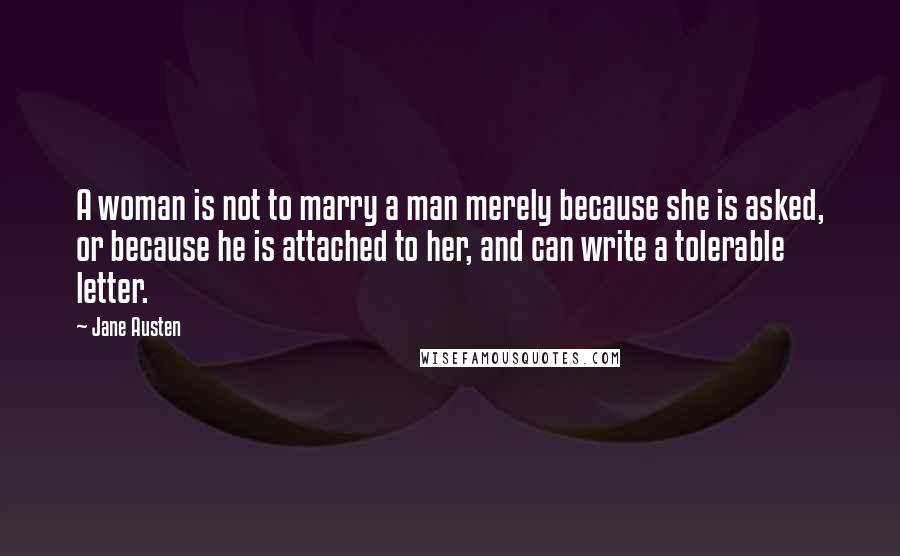 Jane Austen Quotes: A woman is not to marry a man merely because she is asked, or because he is attached to her, and can write a tolerable letter.