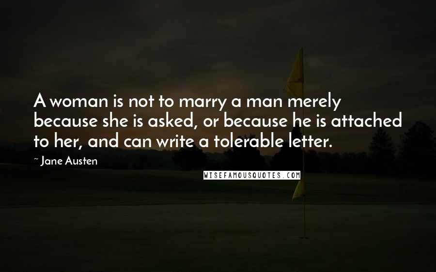 Jane Austen Quotes: A woman is not to marry a man merely because she is asked, or because he is attached to her, and can write a tolerable letter.