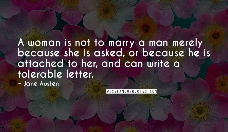 Jane Austen Quotes: A woman is not to marry a man merely because she is asked, or because he is attached to her, and can write a tolerable letter.