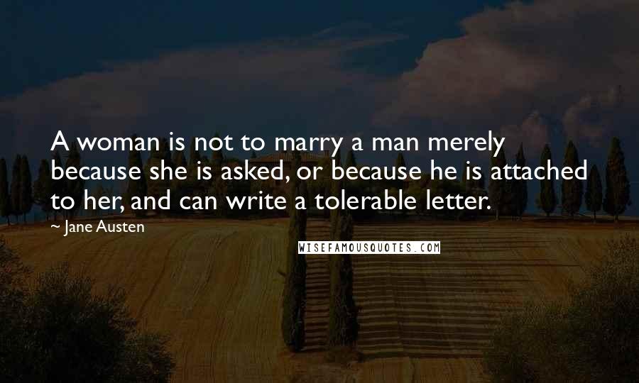 Jane Austen Quotes: A woman is not to marry a man merely because she is asked, or because he is attached to her, and can write a tolerable letter.