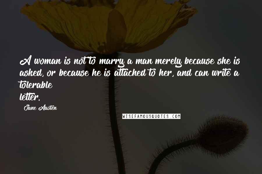 Jane Austen Quotes: A woman is not to marry a man merely because she is asked, or because he is attached to her, and can write a tolerable letter.