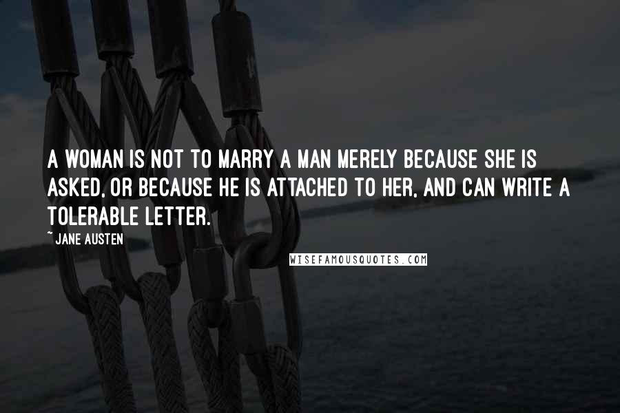 Jane Austen Quotes: A woman is not to marry a man merely because she is asked, or because he is attached to her, and can write a tolerable letter.