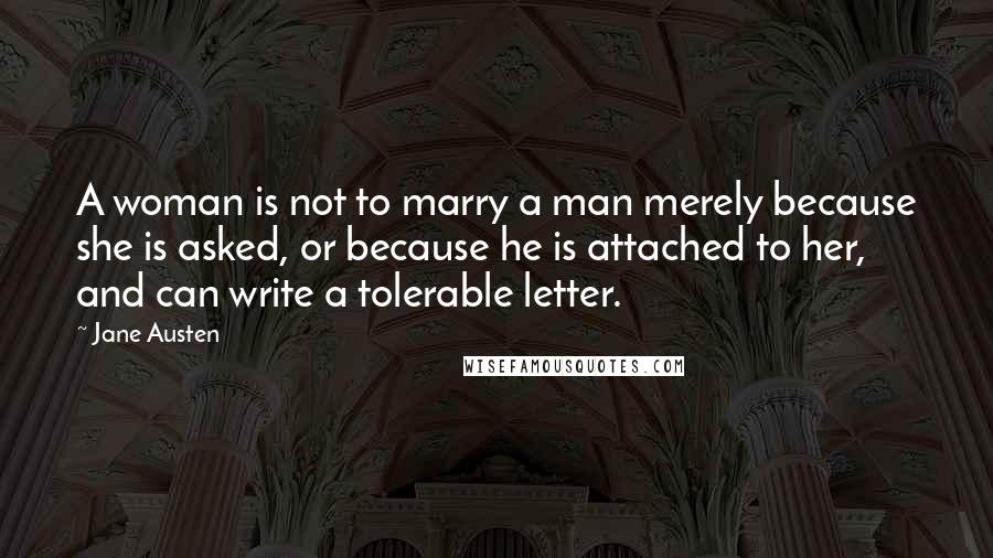 Jane Austen Quotes: A woman is not to marry a man merely because she is asked, or because he is attached to her, and can write a tolerable letter.