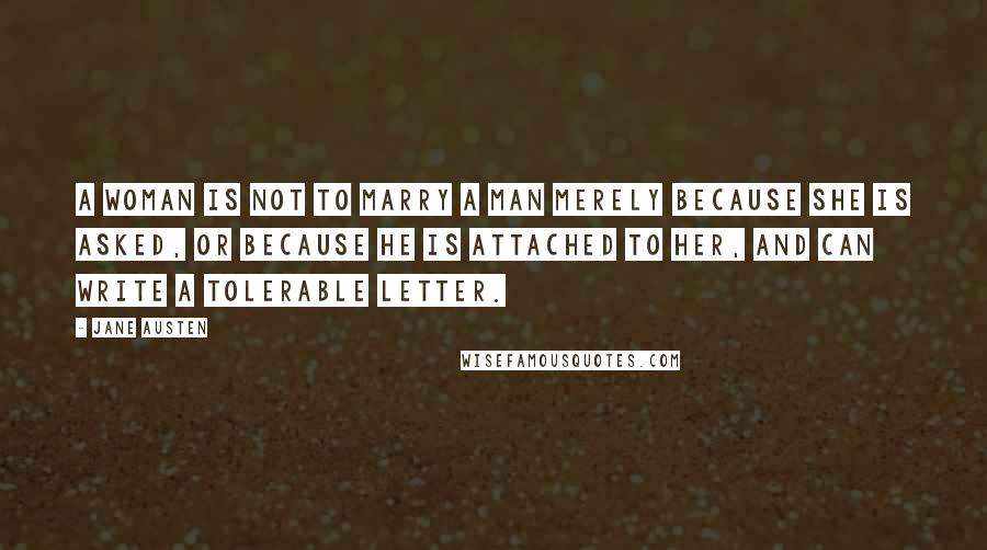 Jane Austen Quotes: A woman is not to marry a man merely because she is asked, or because he is attached to her, and can write a tolerable letter.