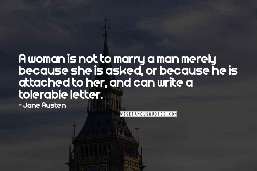 Jane Austen Quotes: A woman is not to marry a man merely because she is asked, or because he is attached to her, and can write a tolerable letter.