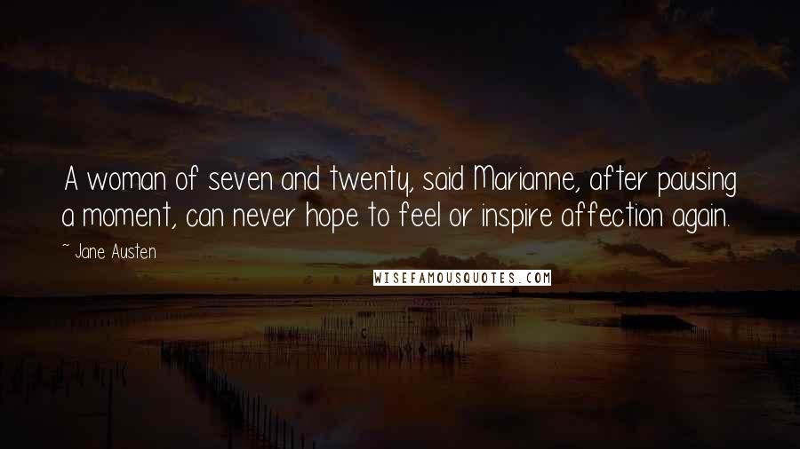 Jane Austen Quotes: A woman of seven and twenty, said Marianne, after pausing a moment, can never hope to feel or inspire affection again.