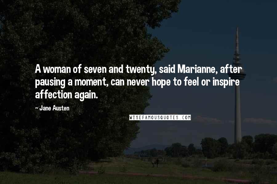 Jane Austen Quotes: A woman of seven and twenty, said Marianne, after pausing a moment, can never hope to feel or inspire affection again.