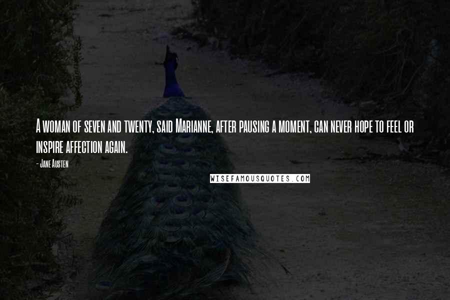 Jane Austen Quotes: A woman of seven and twenty, said Marianne, after pausing a moment, can never hope to feel or inspire affection again.