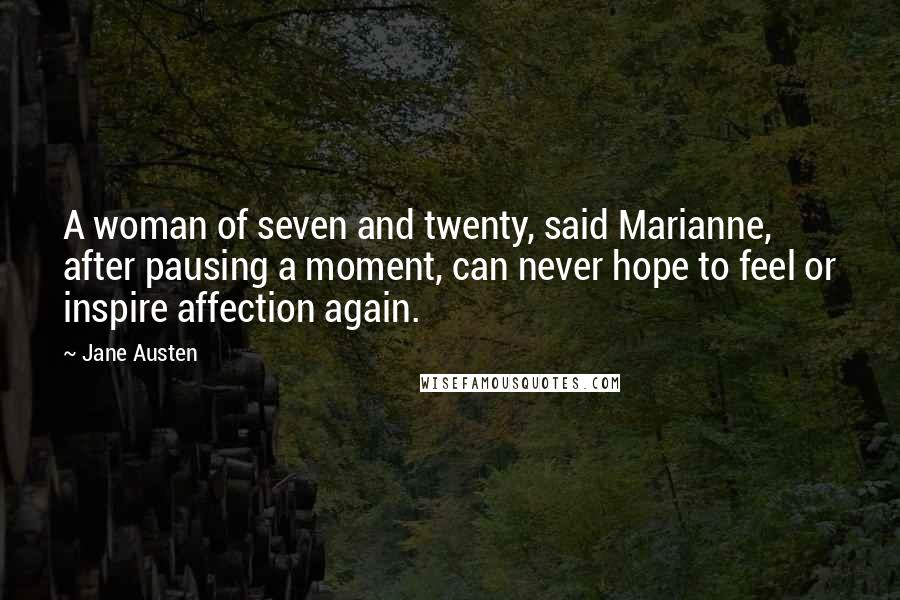 Jane Austen Quotes: A woman of seven and twenty, said Marianne, after pausing a moment, can never hope to feel or inspire affection again.