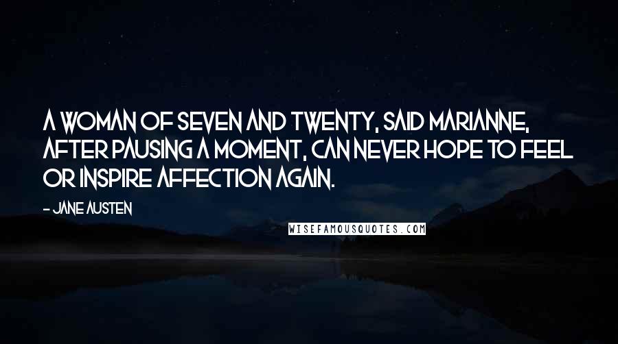 Jane Austen Quotes: A woman of seven and twenty, said Marianne, after pausing a moment, can never hope to feel or inspire affection again.