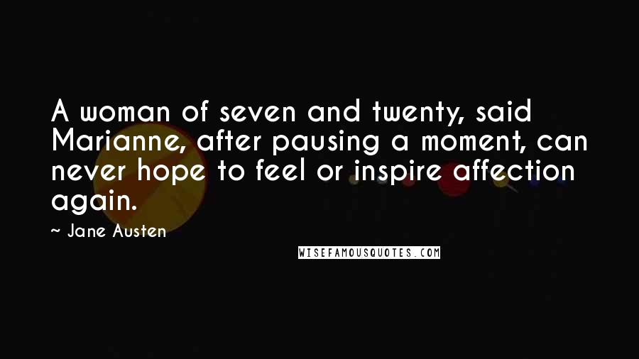 Jane Austen Quotes: A woman of seven and twenty, said Marianne, after pausing a moment, can never hope to feel or inspire affection again.