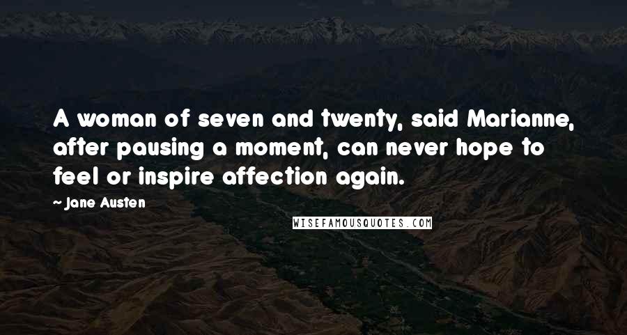 Jane Austen Quotes: A woman of seven and twenty, said Marianne, after pausing a moment, can never hope to feel or inspire affection again.