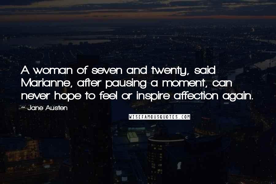 Jane Austen Quotes: A woman of seven and twenty, said Marianne, after pausing a moment, can never hope to feel or inspire affection again.