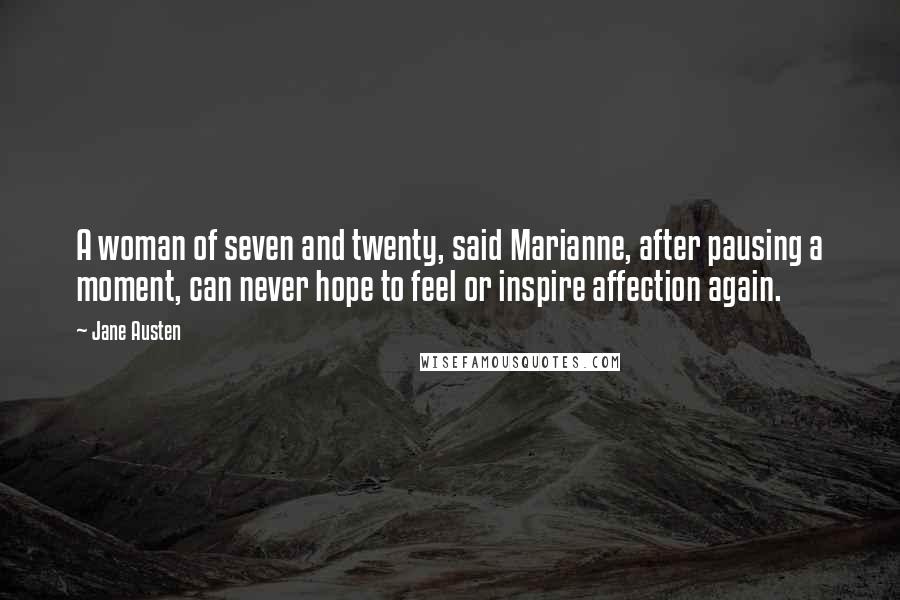 Jane Austen Quotes: A woman of seven and twenty, said Marianne, after pausing a moment, can never hope to feel or inspire affection again.