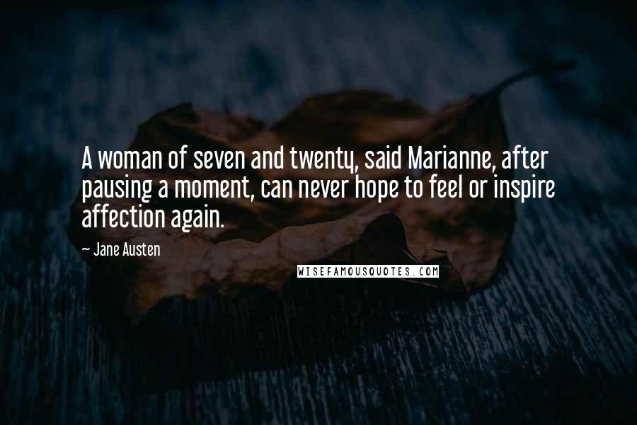 Jane Austen Quotes: A woman of seven and twenty, said Marianne, after pausing a moment, can never hope to feel or inspire affection again.