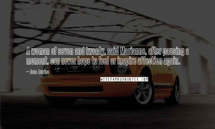 Jane Austen Quotes: A woman of seven and twenty, said Marianne, after pausing a moment, can never hope to feel or inspire affection again.